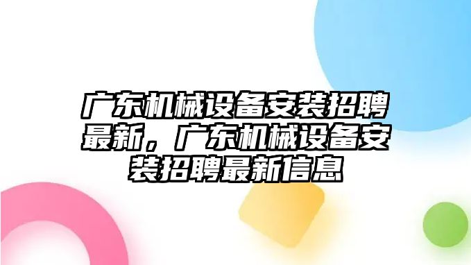 廣東機械設備安裝招聘最新，廣東機械設備安裝招聘最新信息