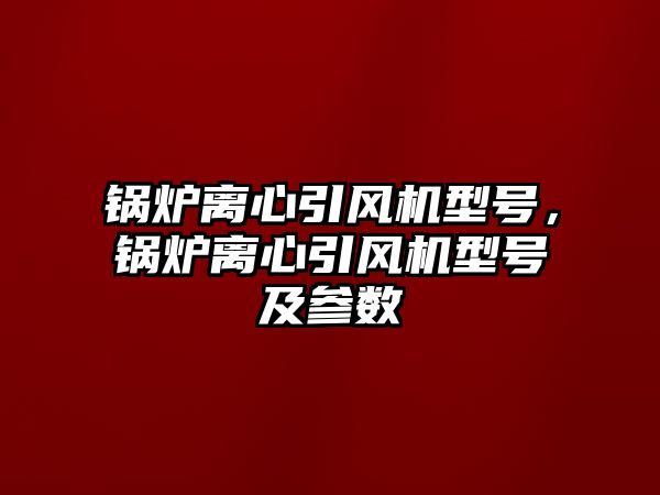 鍋爐離心引風機型號，鍋爐離心引風機型號及參數