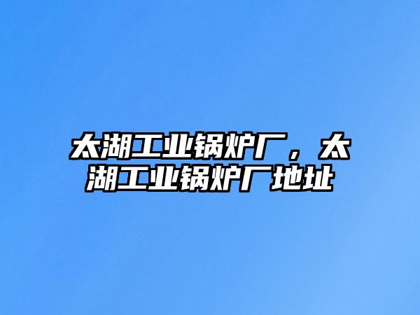 太湖工业锅炉厂，太湖工业锅炉厂地址