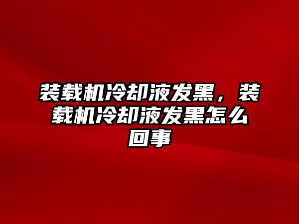 裝載機(jī)冷卻液發(fā)黑，裝載機(jī)冷卻液發(fā)黑怎么回事