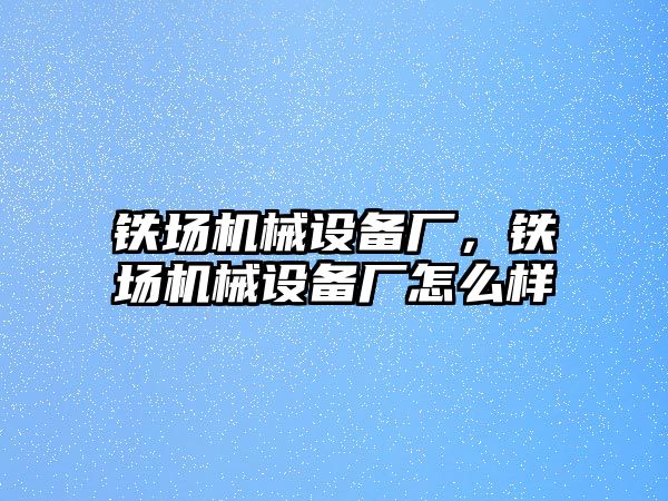 鐵場機械設備廠，鐵場機械設備廠怎么樣