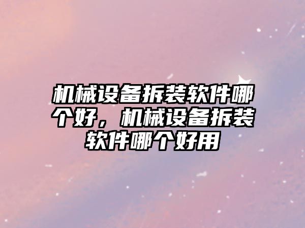 機械設備拆裝軟件哪個好，機械設備拆裝軟件哪個好用