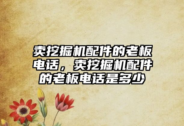 賣挖掘機配件的老板電話，賣挖掘機配件的老板電話是多少