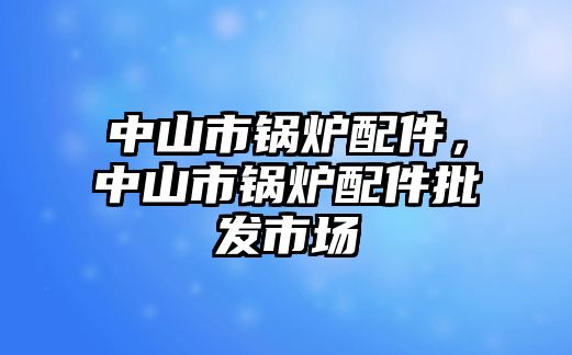 中山市鍋爐配件，中山市鍋爐配件批發(fā)市場