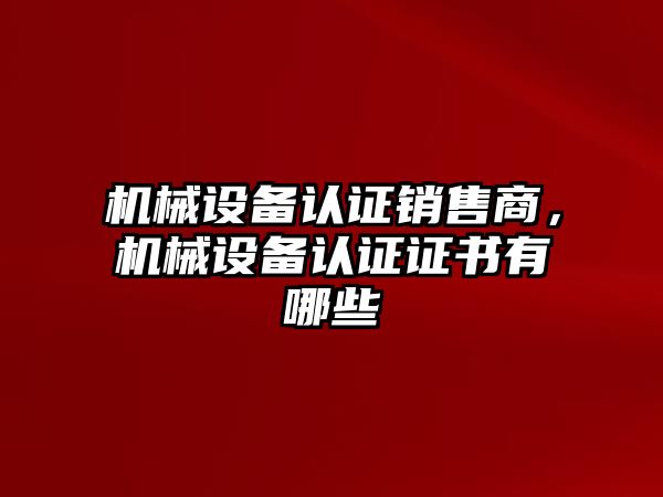 機械設備認證銷售商，機械設備認證證書有哪些