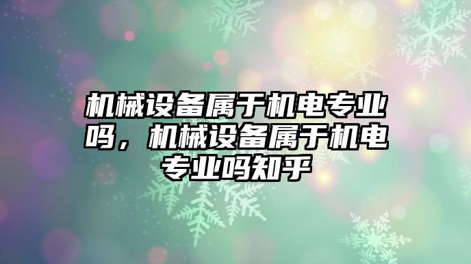 機械設備屬于機電專業嗎，機械設備屬于機電專業嗎知乎