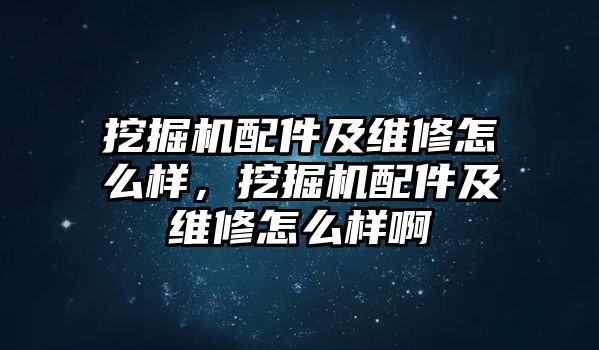 挖掘機配件及維修怎么樣，挖掘機配件及維修怎么樣啊