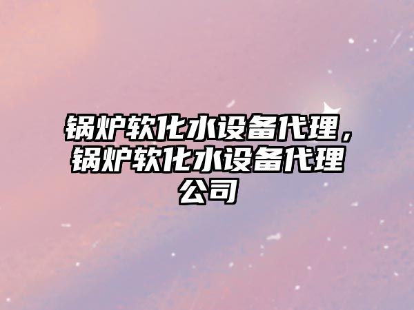 鍋爐軟化水設(shè)備代理，鍋爐軟化水設(shè)備代理公司