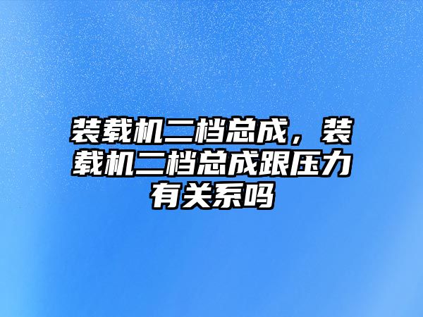 裝載機二檔總成，裝載機二檔總成跟壓力有關系嗎