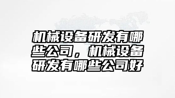 機械設備研發(fā)有哪些公司，機械設備研發(fā)有哪些公司好