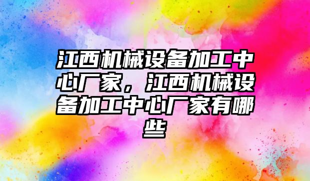 江西機(jī)械設(shè)備加工中心廠家，江西機(jī)械設(shè)備加工中心廠家有哪些