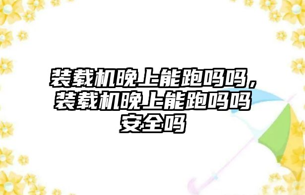 裝載機晚上能跑嗎嗎，裝載機晚上能跑嗎嗎安全嗎