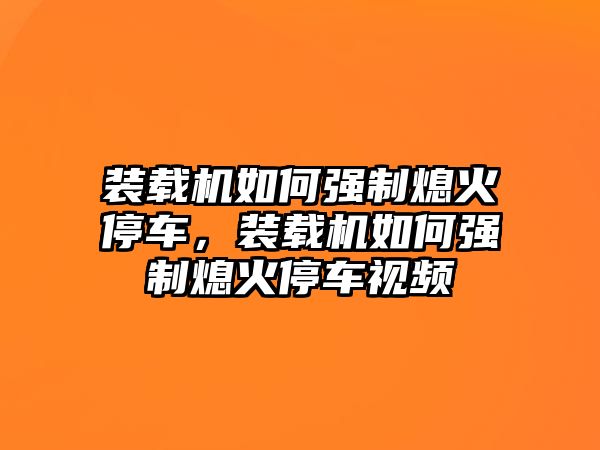 裝載機如何強制熄火停車，裝載機如何強制熄火停車視頻