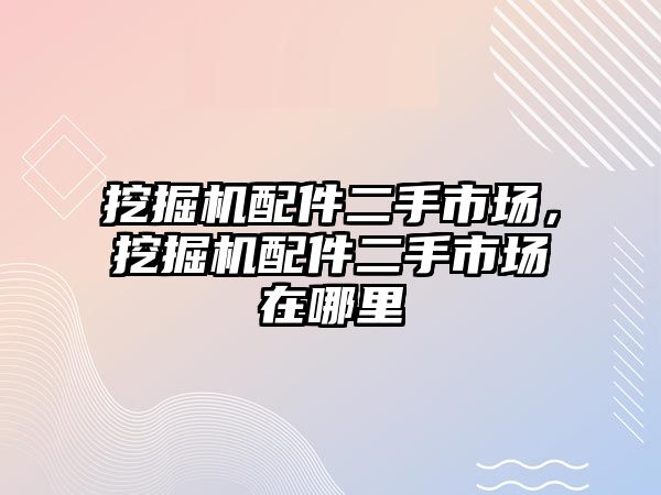 挖掘機配件二手市場，挖掘機配件二手市場在哪里