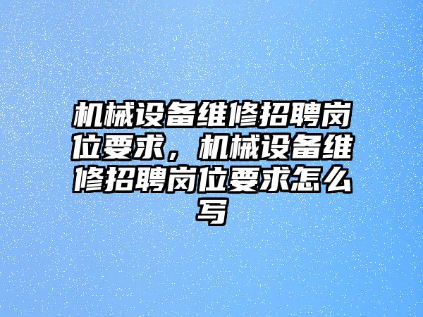 機械設(shè)備維修招聘崗位要求，機械設(shè)備維修招聘崗位要求怎么寫