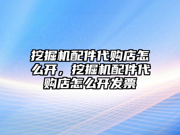 挖掘機配件代購店怎么開，挖掘機配件代購店怎么開發票