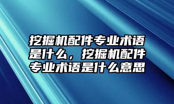 挖掘機(jī)配件專業(yè)術(shù)語是什么，挖掘機(jī)配件專業(yè)術(shù)語是什么意思