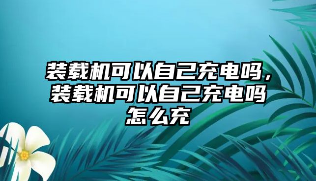 裝載機可以自己充電嗎，裝載機可以自己充電嗎怎么充