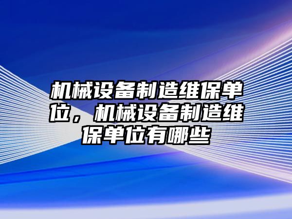 機械設備制造維保單位，機械設備制造維保單位有哪些