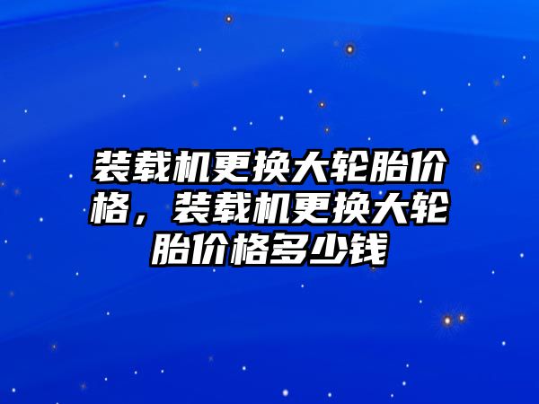 裝載機更換大輪胎價格，裝載機更換大輪胎價格多少錢