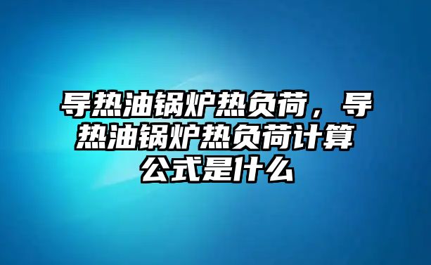 導熱油鍋爐熱負荷，導熱油鍋爐熱負荷計算公式是什么