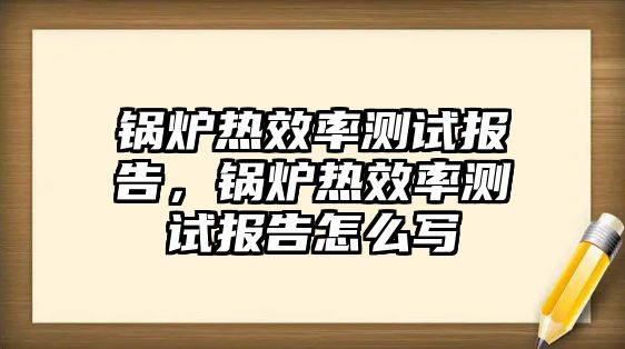 鍋爐熱效率測試報告，鍋爐熱效率測試報告怎么寫