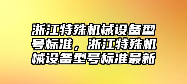 浙江特殊機(jī)械設(shè)備型號標(biāo)準(zhǔn)，浙江特殊機(jī)械設(shè)備型號標(biāo)準(zhǔn)最新