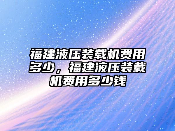 福建液壓裝載機(jī)費(fèi)用多少，福建液壓裝載機(jī)費(fèi)用多少錢