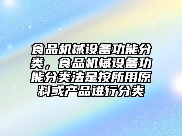 食品機械設備功能分類，食品機械設備功能分類法是按所用原料或產品進行分類