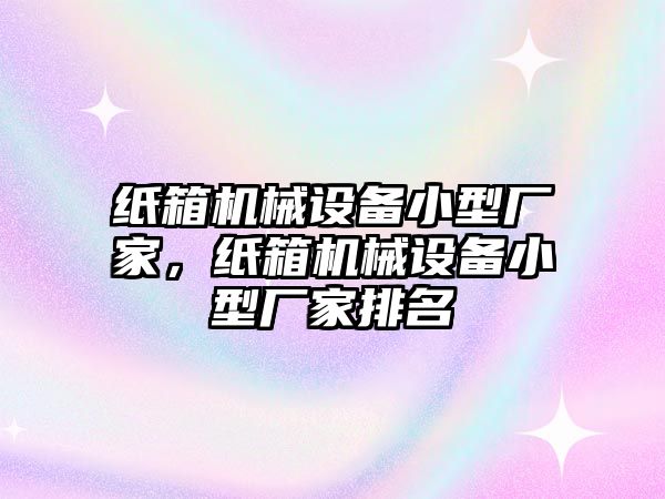 紙箱機械設備小型廠家，紙箱機械設備小型廠家排名