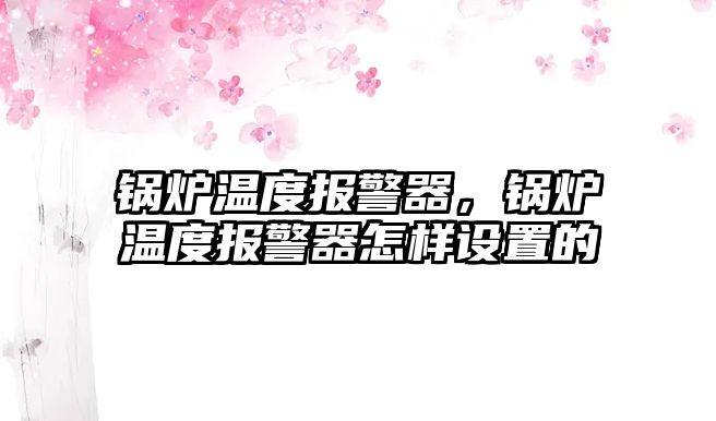 鍋爐溫度報警器，鍋爐溫度報警器怎樣設置的