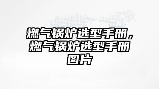 燃氣鍋爐選型手冊，燃氣鍋爐選型手冊圖片