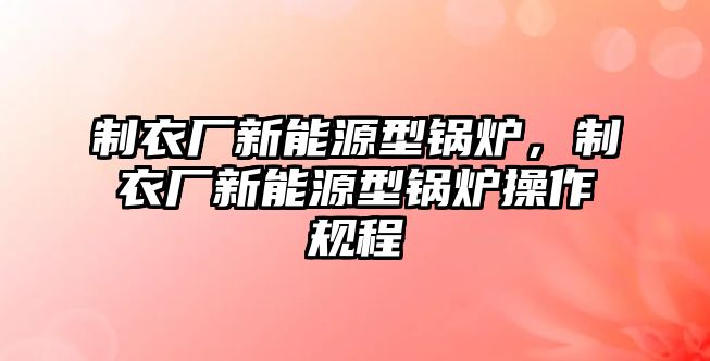 制衣廠新能源型鍋爐，制衣廠新能源型鍋爐操作規程