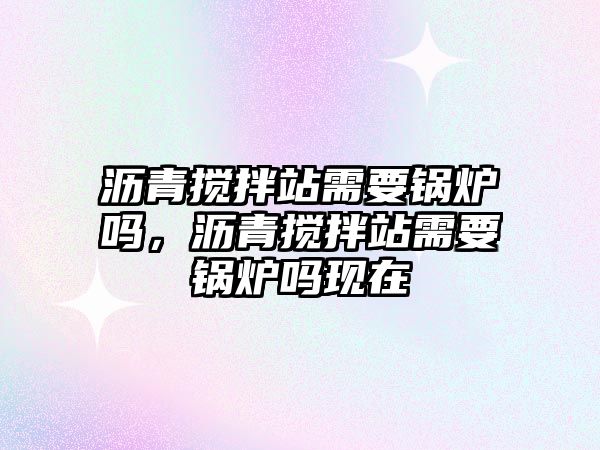 瀝青攪拌站需要鍋爐嗎，瀝青攪拌站需要鍋爐嗎現在