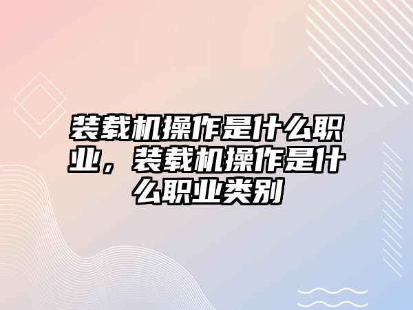 裝載機操作是什么職業，裝載機操作是什么職業類別