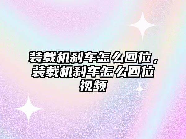 裝載機剎車怎么回位，裝載機剎車怎么回位視頻