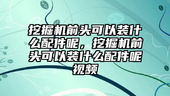 挖掘機前頭可以裝什么配件呢，挖掘機前頭可以裝什么配件呢視頻