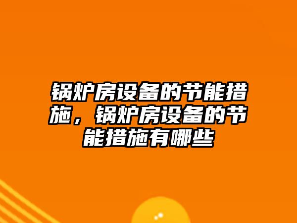 鍋爐房設(shè)備的節(jié)能措施，鍋爐房設(shè)備的節(jié)能措施有哪些