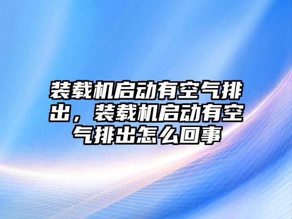 裝載機啟動有空氣排出，裝載機啟動有空氣排出怎么回事