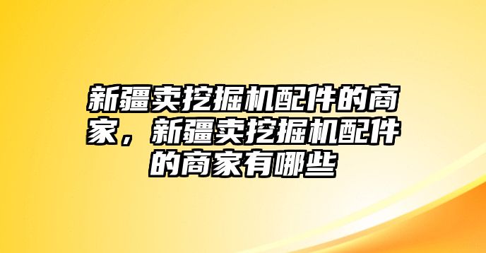 新疆賣挖掘機配件的商家，新疆賣挖掘機配件的商家有哪些