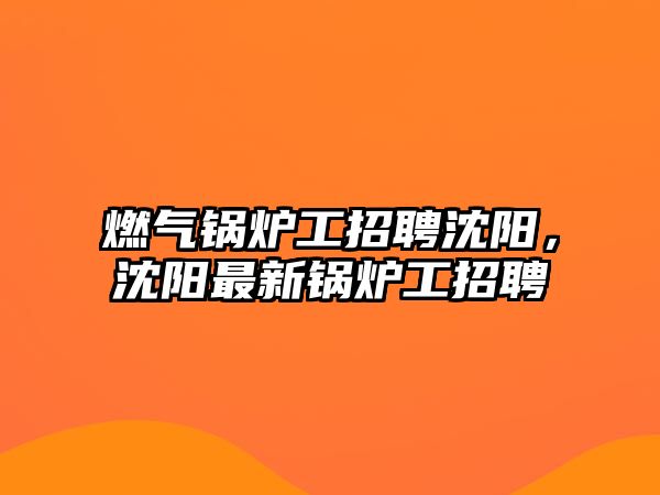 燃氣鍋爐工招聘沈陽，沈陽最新鍋爐工招聘