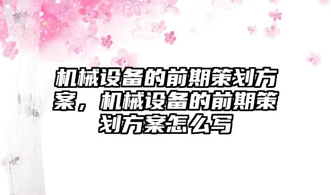 機(jī)械設(shè)備的前期策劃方案，機(jī)械設(shè)備的前期策劃方案怎么寫(xiě)