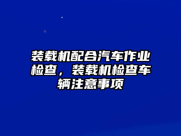 裝載機(jī)配合汽車作業(yè)檢查，裝載機(jī)檢查車輛注意事項(xiàng)