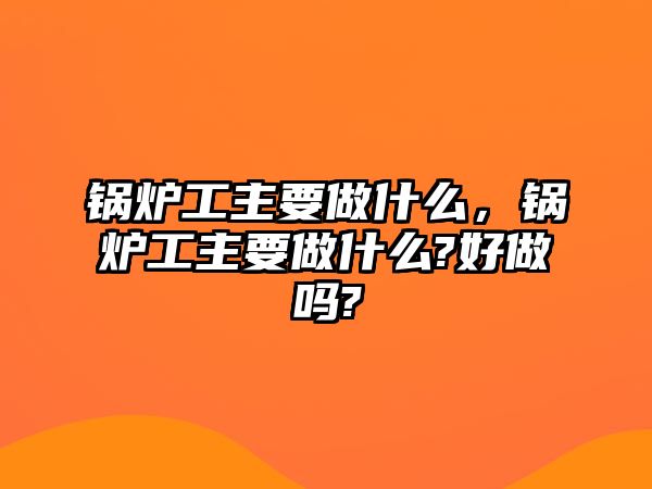 鍋爐工主要做什么，鍋爐工主要做什么?好做嗎?