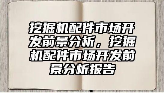 挖掘機配件市場開發前景分析，挖掘機配件市場開發前景分析報告