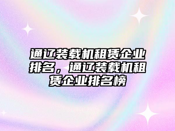 通遼裝載機租賃企業排名，通遼裝載機租賃企業排名榜