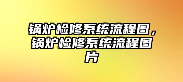 鍋爐檢修系統流程圖，鍋爐檢修系統流程圖片