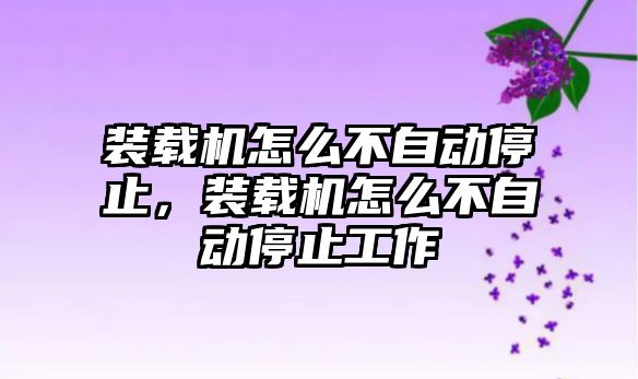 裝載機怎么不自動停止，裝載機怎么不自動停止工作