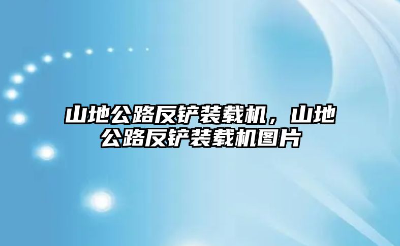 山地公路反鏟裝載機，山地公路反鏟裝載機圖片