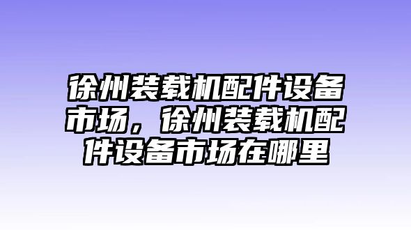 徐州裝載機(jī)配件設(shè)備市場(chǎng)，徐州裝載機(jī)配件設(shè)備市場(chǎng)在哪里